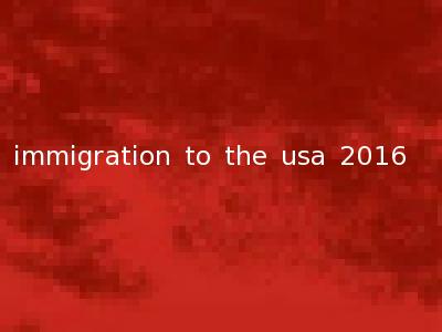 immigration to the usa 2016