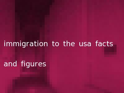immigration to the usa facts and figures