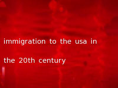 immigration to the usa in the 20th century