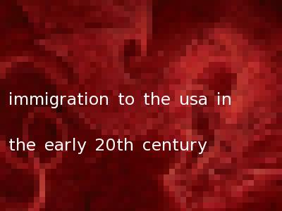 immigration to the usa in the early 20th century