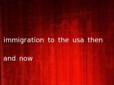 immigration to the usa then and now