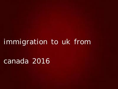 immigration to uk from canada 2016