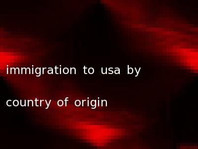 immigration to usa by country of origin