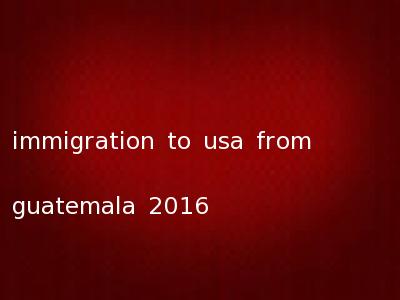immigration to usa from guatemala 2016