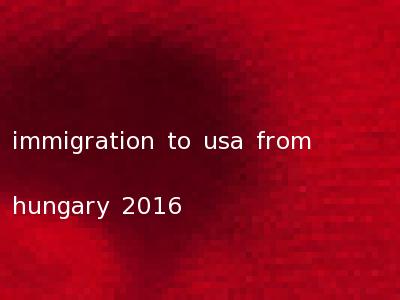 immigration to usa from hungary 2016