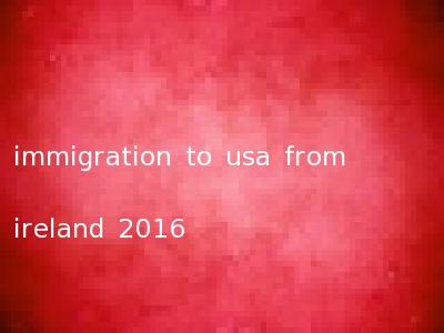 immigration to usa from ireland 2016