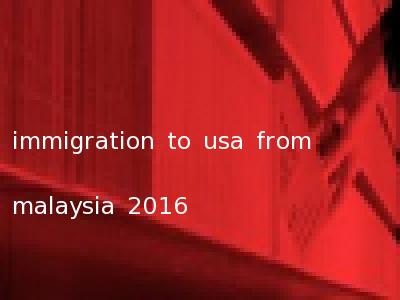 immigration to usa from malaysia 2016