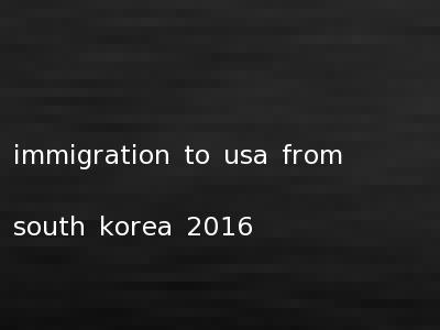 immigration to usa from south korea 2016