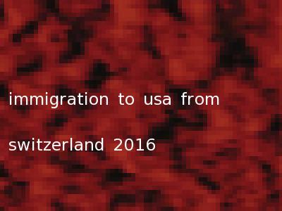 immigration to usa from switzerland 2016