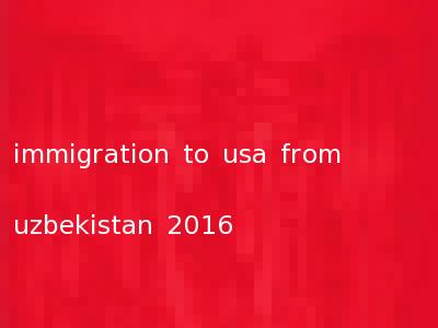 immigration to usa from uzbekistan 2016