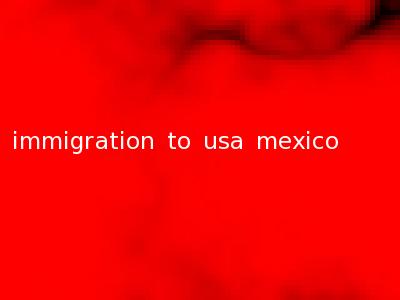 immigration to usa mexico