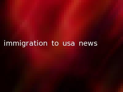 immigration to usa news