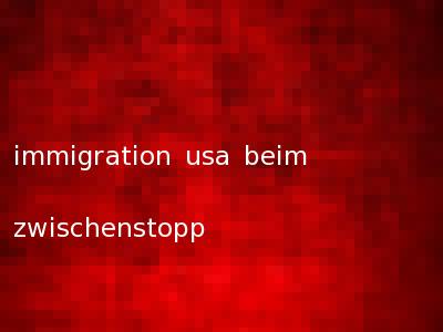 immigration usa beim zwischenstopp
