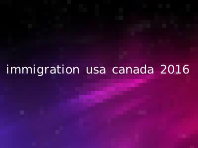 immigration usa canada 2016