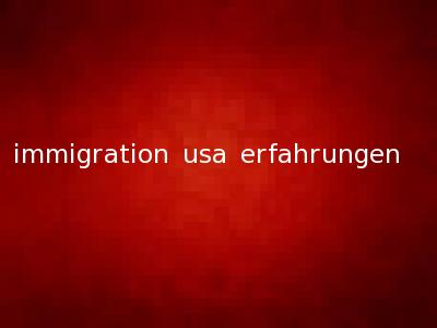immigration usa erfahrungen