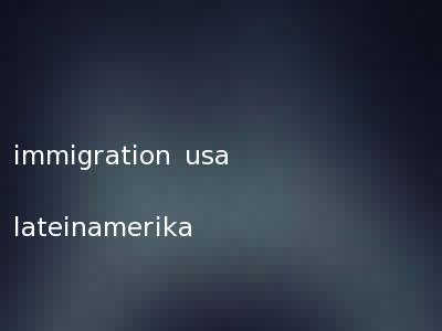 immigration usa lateinamerika