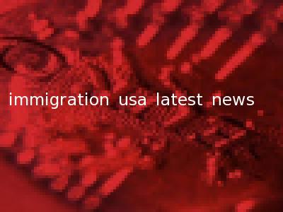 immigration usa latest news