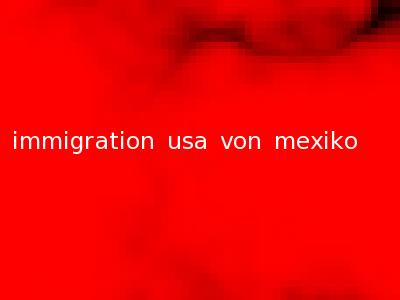 immigration usa von mexiko