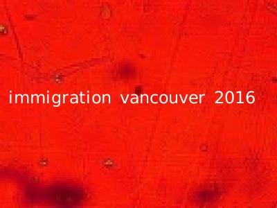 immigration vancouver 2016