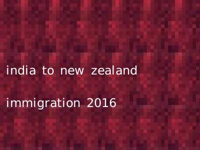 india to new zealand immigration 2016