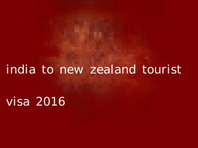 india to new zealand tourist visa 2016