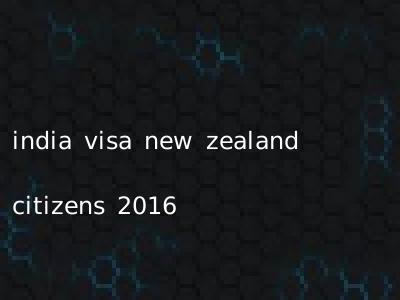 india visa new zealand citizens 2016