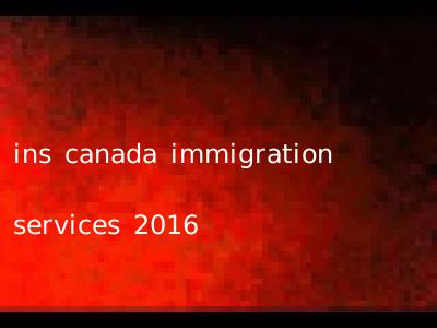 ins canada immigration services 2016