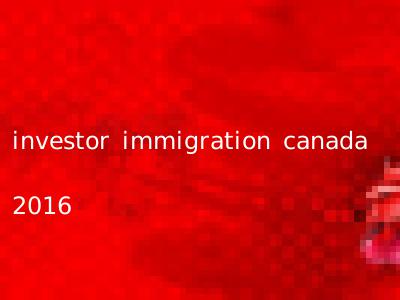 investor immigration canada 2016