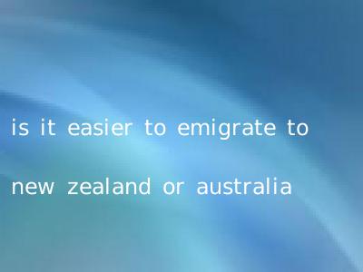 is it easier to emigrate to new zealand or australia