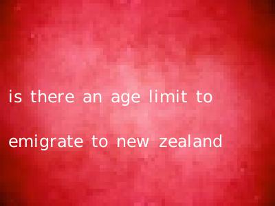 is there an age limit to emigrate to new zealand