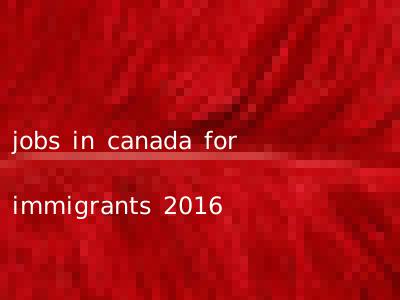 jobs in canada for immigrants 2016