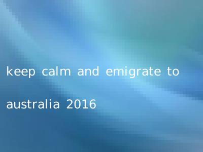 keep calm and emigrate to australia 2016