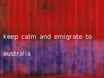 keep calm and emigrate to australia