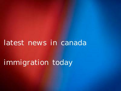latest news in canada immigration today