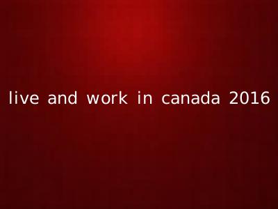 live and work in canada 2016