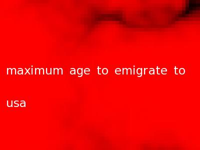 maximum age to emigrate to usa