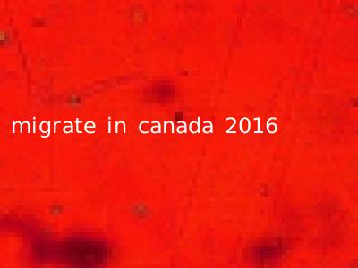 migrate in canada 2016