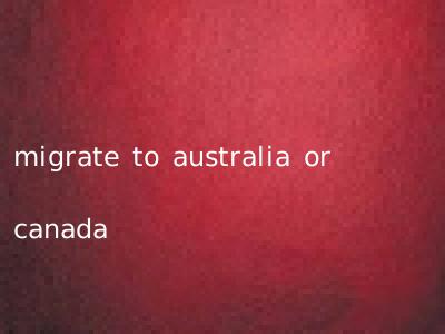 migrate to australia or canada