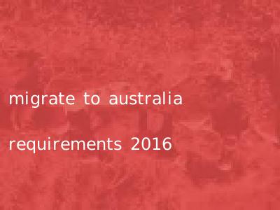 migrate to australia requirements 2016