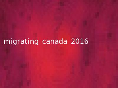 migrating canada 2016