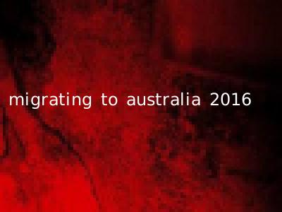 migrating to australia 2016