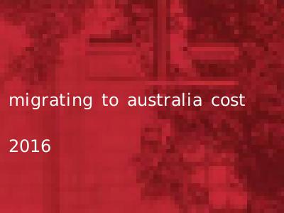 migrating to australia cost 2016