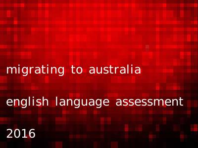 migrating to australia english language assessment 2016