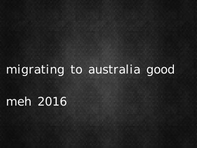 migrating to australia good meh 2016