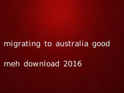 migrating to australia good meh download 2016