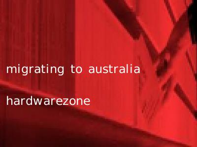 migrating to australia hardwarezone