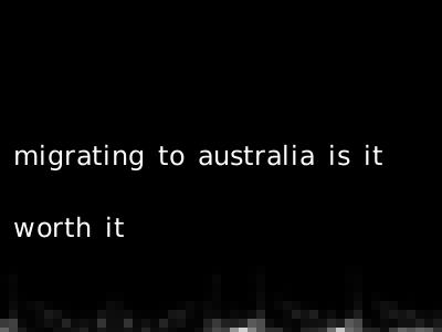 migrating to australia is it worth it