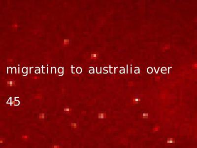 migrating to australia over 45