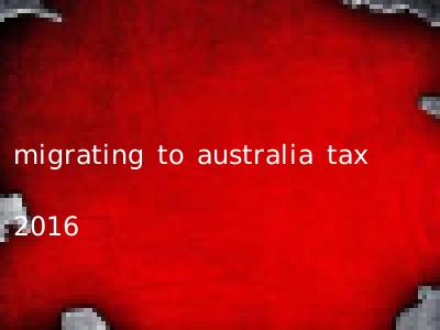 migrating to australia tax 2016