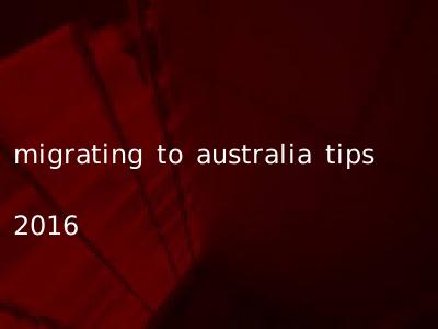 migrating to australia tips 2016